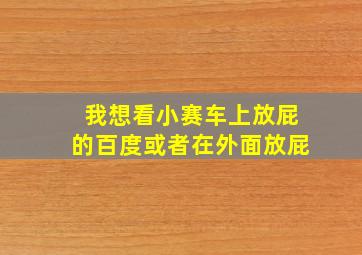 我想看小赛车上放屁的百度或者在外面放屁