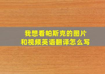 我想看帕斯克的图片和视频英语翻译怎么写