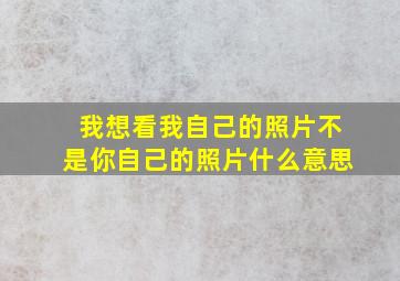 我想看我自己的照片不是你自己的照片什么意思