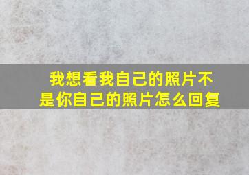 我想看我自己的照片不是你自己的照片怎么回复