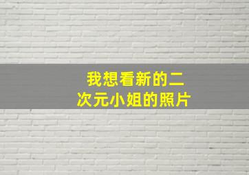 我想看新的二次元小姐的照片