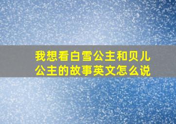 我想看白雪公主和贝儿公主的故事英文怎么说