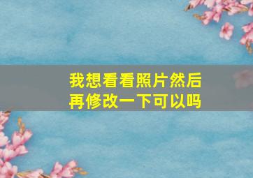 我想看看照片然后再修改一下可以吗