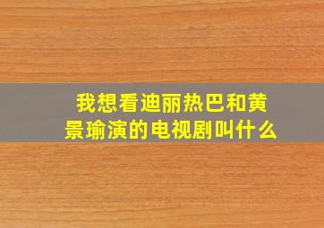 我想看迪丽热巴和黄景瑜演的电视剧叫什么