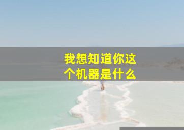 我想知道你这个机器是什么