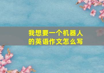 我想要一个机器人的英语作文怎么写