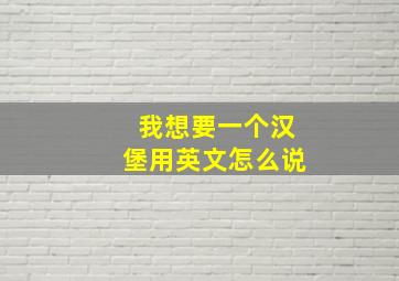 我想要一个汉堡用英文怎么说