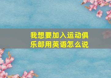 我想要加入运动俱乐部用英语怎么说