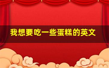 我想要吃一些蛋糕的英文