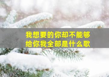 我想要的你却不能够给你我全部是什么歌