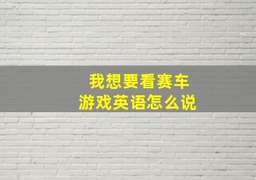 我想要看赛车游戏英语怎么说