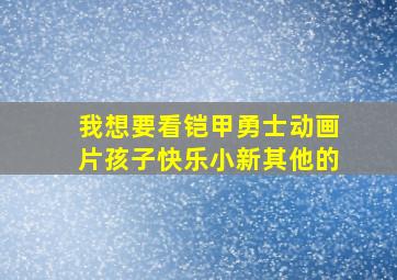 我想要看铠甲勇士动画片孩子快乐小新其他的