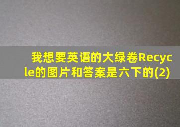 我想要英语的大绿卷Recycle的图片和答案是六下的(2)