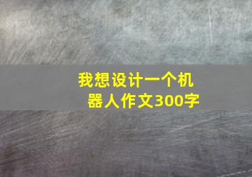 我想设计一个机器人作文300字