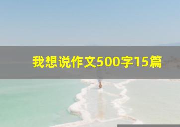 我想说作文500字15篇