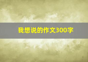 我想说的作文300字