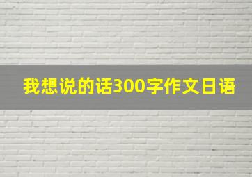 我想说的话300字作文日语