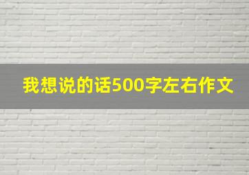 我想说的话500字左右作文