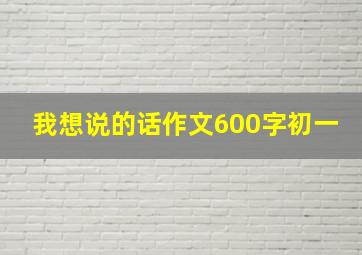 我想说的话作文600字初一