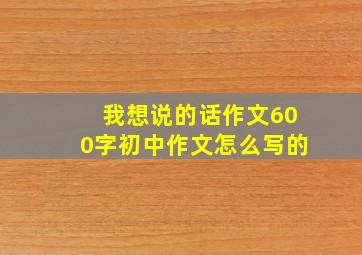 我想说的话作文600字初中作文怎么写的