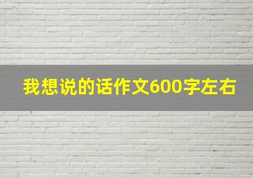 我想说的话作文600字左右