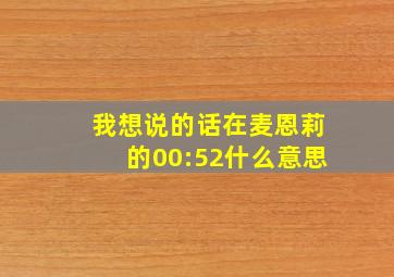 我想说的话在麦恩莉的00:52什么意思