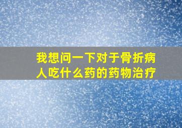 我想问一下对于骨折病人吃什么药的药物治疗