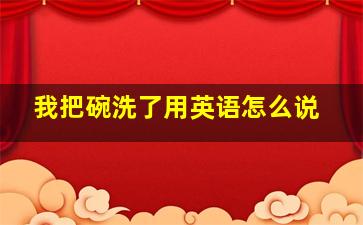 我把碗洗了用英语怎么说