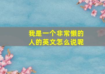 我是一个非常懒的人的英文怎么说呢