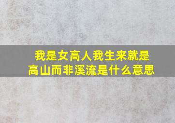 我是女高人我生来就是高山而非溪流是什么意思