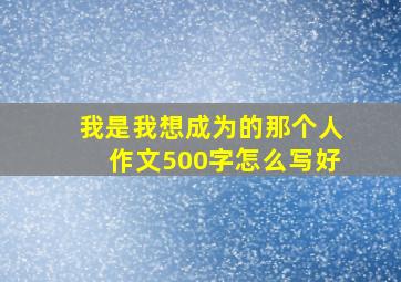 我是我想成为的那个人作文500字怎么写好