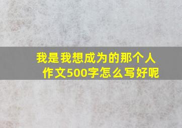 我是我想成为的那个人作文500字怎么写好呢