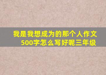 我是我想成为的那个人作文500字怎么写好呢三年级