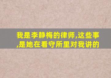 我是李静梅的律师,这些事,是她在看守所里对我讲的