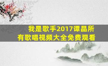 我是歌手2017谭晶所有歌唱视频大全免费观看