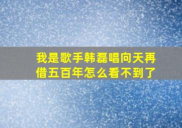 我是歌手韩磊唱向天再借五百年怎么看不到了