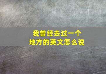 我曾经去过一个地方的英文怎么说