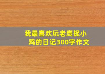 我最喜欢玩老鹰捉小鸡的日记300字作文