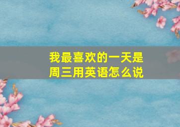 我最喜欢的一天是周三用英语怎么说