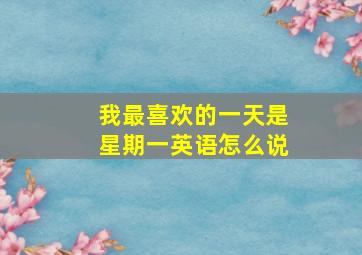 我最喜欢的一天是星期一英语怎么说