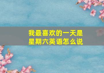 我最喜欢的一天是星期六英语怎么说