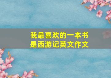 我最喜欢的一本书是西游记英文作文