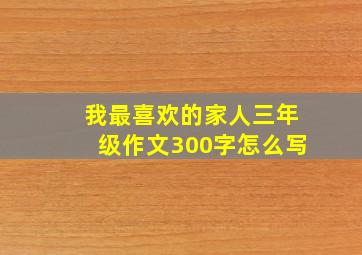 我最喜欢的家人三年级作文300字怎么写