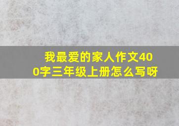 我最爱的家人作文400字三年级上册怎么写呀