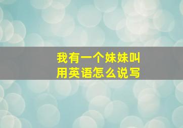 我有一个妹妹叫用英语怎么说写