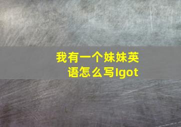 我有一个妹妹英语怎么写Igot