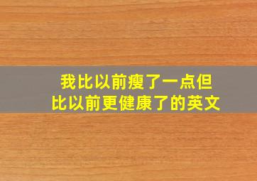 我比以前瘦了一点但比以前更健康了的英文