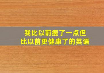 我比以前瘦了一点但比以前更健康了的英语