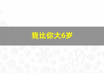 我比你大6岁