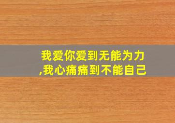 我爱你爱到无能为力,我心痛痛到不能自己